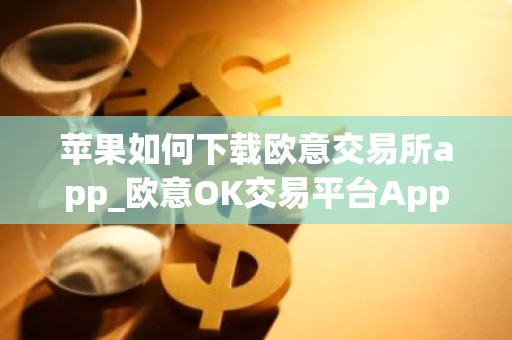苹果如何下载欧意交易所app_欧意OK交易平台App下载教程