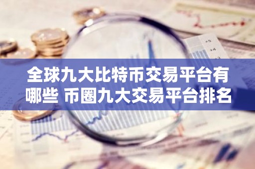全球九大比特币交易平台有哪些 币圈九大交易平台排名榜