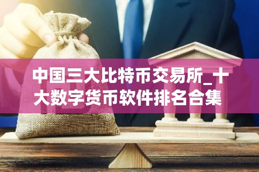 中国三大比特币交易所_十大数字货币软件排名合集 中国