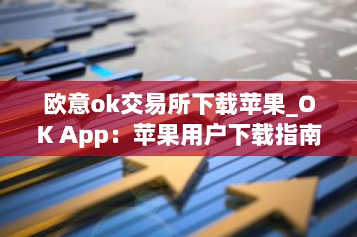 欧意ok交易所下载苹果_OK App：苹果用户下载指南