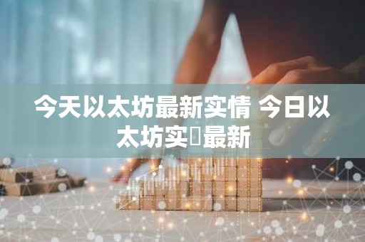 今天以太坊最新实情 今日以太坊实況最新