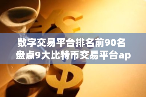 数字交易平台排名前90名 盘点9大比特币交易平台app排行榜