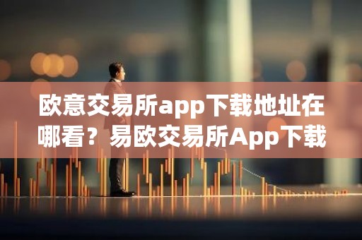 欧意交易所app下载地址在哪看？易欧交易所App下载指南