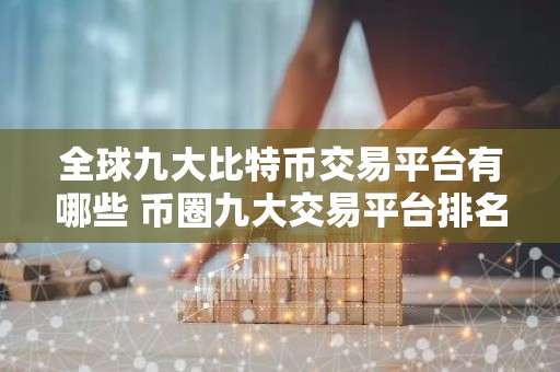 全球九大比特币交易平台有哪些 币圈九大交易平台排名榜