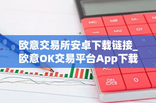 欧意交易所安卓下载链接_欧意OK交易平台App下载教程