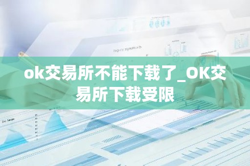 ok交易所不能下载了_OK交易所下载受限