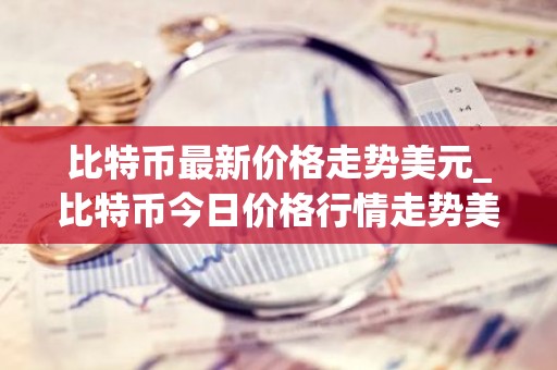 比特币最新价格走势美元_比特币今日价格行情走势美元