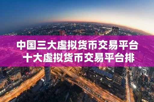 中国三大虚拟货币交易平台 十大虚拟货币交易平台排行榜