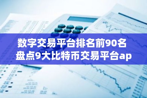 数字交易平台排名前90名 盘点9大比特币交易平台app排行榜