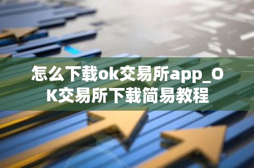 怎么下载ok交易所app_OK交易所下载简易教程