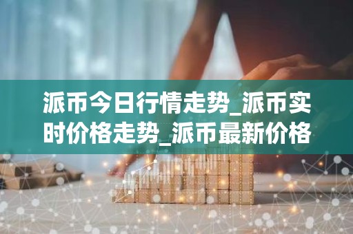 派币今日行情走势_派币实时价格走势_派币最新价格