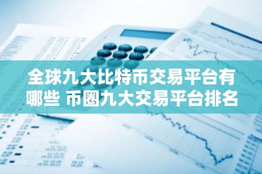 全球九大比特币交易平台有哪些 币圈九大交易平台排名榜