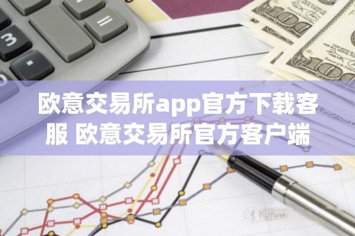 欧意交易所app官方下载客服 欧意交易所官方客户端下载与客服获取指南