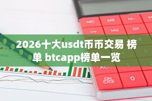2026十大usdt币币交易 榜单 btcapp榜单一览