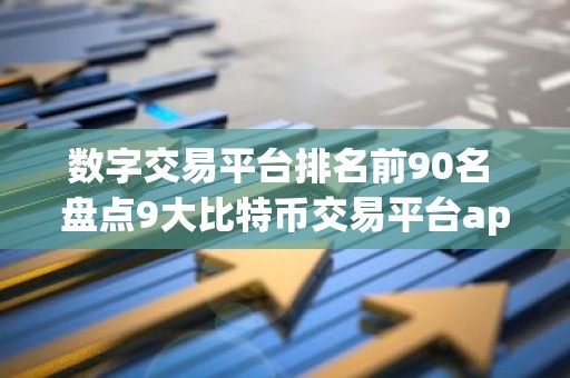 数字交易平台排名前90名 盘点9大比特币交易平台app排行榜