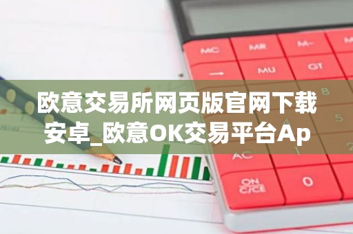 欧意交易所网页版官网下载安卓_欧意OK交易平台App下载教程
