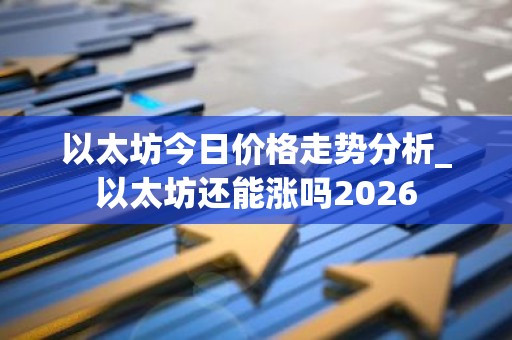 以太坊今日价格走势分析_以太坊还能涨吗2026