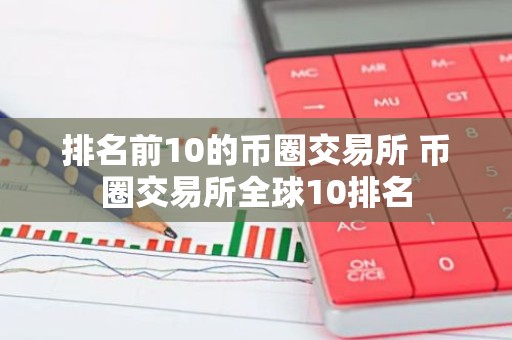 排名前10的币圈交易所 币圈交易所全球10排名