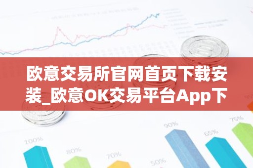 欧意交易所官网首页下载安装_欧意OK交易平台App下载教程