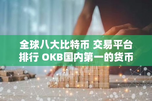 全球八大比特币 交易平台排行 OKB国内第一的货币 交易平台