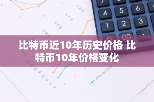 比特币近10年历史价格 比特币10年价格变化
