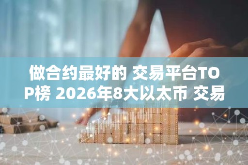 做合约最好的 交易平台TOP榜 2026年8大以太币 交易平台排名介绍