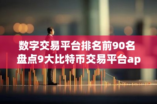数字交易平台排名前90名 盘点9大比特币交易平台app排行榜