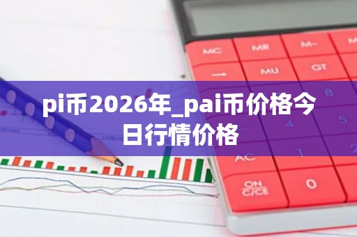 pi币2026年_pai币价格今日行情价格