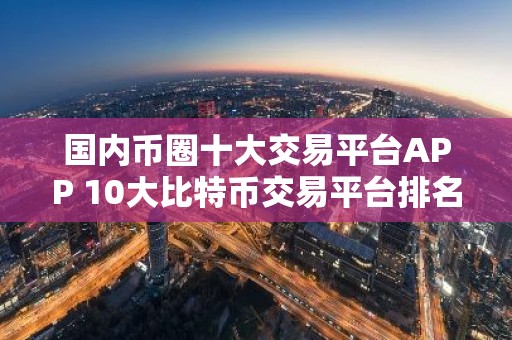 国内币圈十大交易平台APP 10大比特币交易平台排名