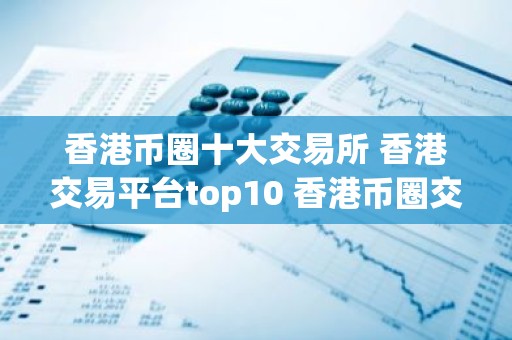 香港币圈十大交易所 香港交易平台top10 香港币圈交易所排名