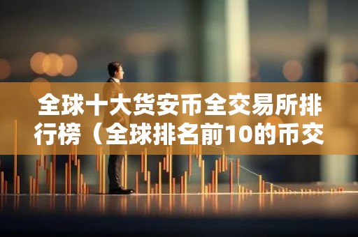 全球十大货安币全交易所排行榜（全球排名前10的币交易所）