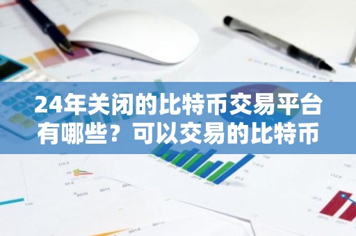 24年关闭的比特币交易平台有哪些？可以交易的比特币软件有那些