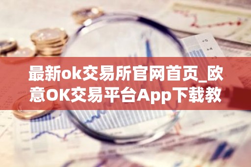 最新ok交易所官网首页_欧意OK交易平台App下载教程