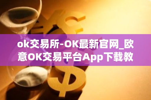 ok交易所-OK最新官网_欧意OK交易平台App下载教程