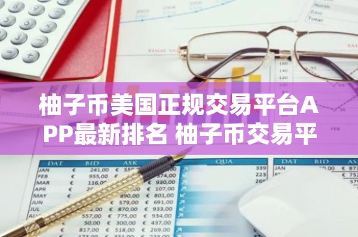 柚子币美国正规交易平台APP最新排名 柚子币交易平台APP公认推荐