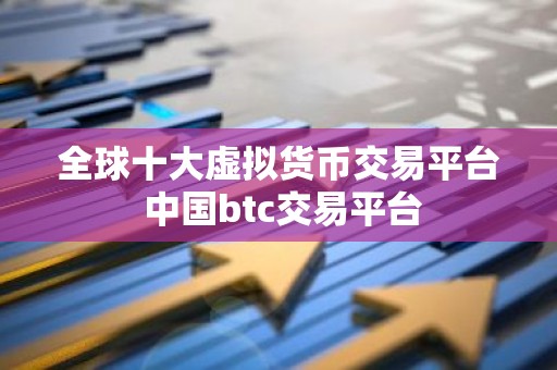 全球十大虚拟货币交易平台 中国btc交易平台