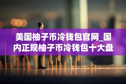 美国柚子币冷钱包官网_国内正规柚子币冷钱包十大盘点