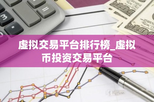 虚拟交易平台排行榜_虚拟币投资交易平台