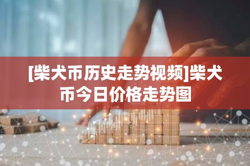 [柴犬币历史走势视频]柴犬币今日价格走势图