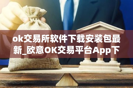 ok交易所软件下载安装包最新_欧意OK交易平台App下载教程