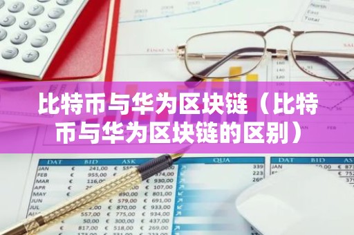 比特币与华为区块链（比特币与华为区块链的区别）