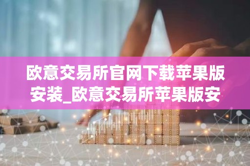 欧意交易所官网下载苹果版安装_欧意交易所苹果版安装下载官方网站