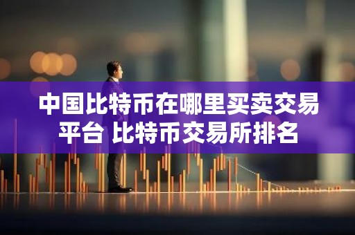 中国比特币在哪里买卖交易平台 比特币交易所排名
