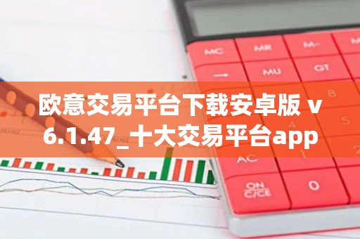 欧意交易平台下载安卓版 v6.1.47_十大交易平台app下载