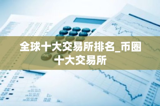 全球十大交易所排名_币圈十大交易所