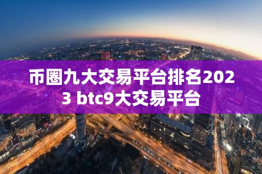 币圈九大交易平台排名2023 btc9大交易平台