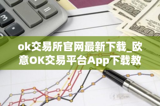 ok交易所官网最新下载_欧意OK交易平台App下载教程