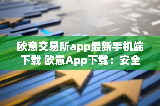 欧意交易所app最新手机端下载 欧意App下载：安全便捷的数字资产交易