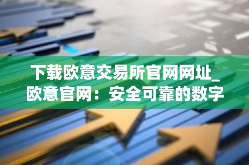 下载欧意交易所官网网址_欧意官网：安全可靠的数字资产交易平台