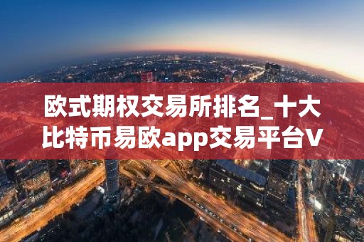 欧式期权交易所排名_十大比特币易欧app交易平台V6.1.20